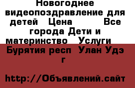 Новогоднее видеопоздравление для детей › Цена ­ 200 - Все города Дети и материнство » Услуги   . Бурятия респ.,Улан-Удэ г.